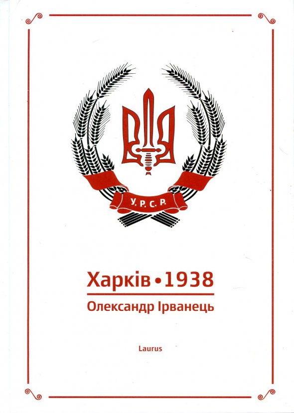 Олександр ІРВАНЕЦЬ. Харків-1938. – К.: Laurus, 240 с.
